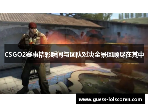 CSGO2赛事精彩瞬间与团队对决全景回顾尽在其中