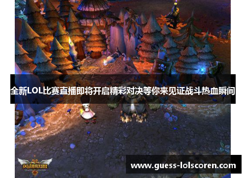 全新LOL比赛直播即将开启精彩对决等你来见证战斗热血瞬间